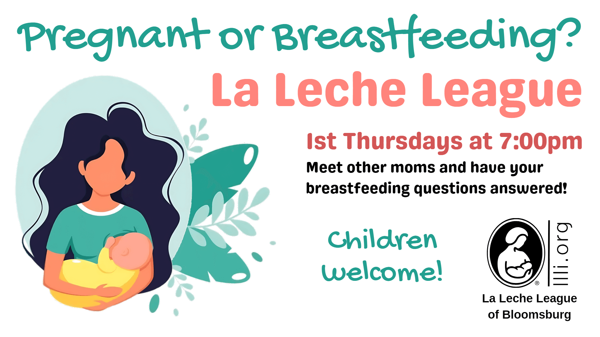 The image is an advertisement for La Leche League meetings at Bloomsburg. The top text in large, teal letters reads, 'Pregnant or Breastfeeding?' Below it, in large pink letters, it says, 'La Leche League.' The details are provided in red and black text: '1st Thursdays at 7:00pm. Meet other moms and have your breastfeeding questions answered!' On the right side, there is a logo for La Leche League with an illustration of a mother breastfeeding her baby and the text 'La Leche League of Bloomsburg' below it. On the left side, there is an illustration of a woman with long dark hair holding a baby, set against a light blue background with green leaves. The text 'Children welcome!' is written in teal at the bottom.