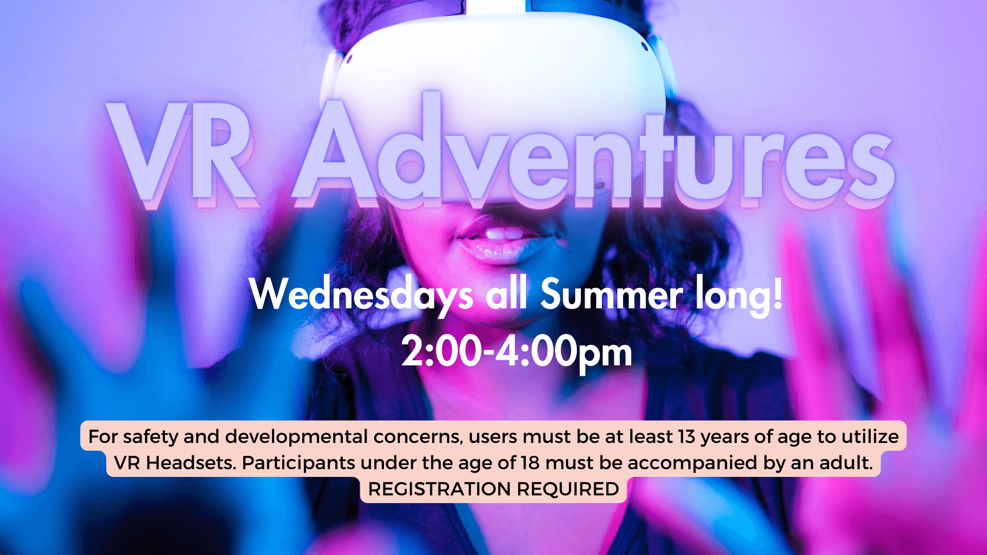 Advertisement for 'VR Adventures' happening Wednesdays all summer long from 2:00 to 4:00 PM. The image features a person wearing a virtual reality headset with a background in purple and blue hues. Text at the bottom indicates safety guidelines: users must be at least 13 years old to use VR headsets, and participants under 18 must be accompanied by an adult. Registration is required.