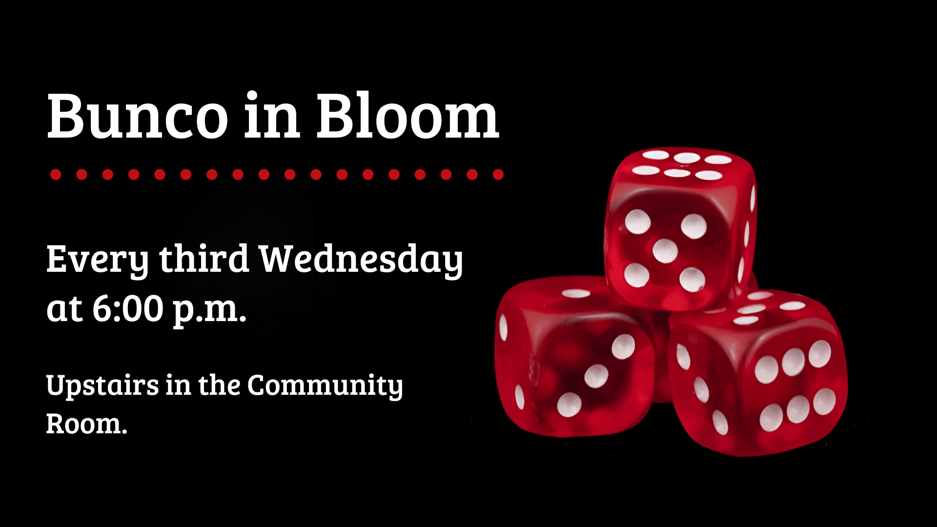 A promotional image for 'Bunco in Bloom' featuring three red dice with white dots stacked against a black background. The top of the image reads 'Bunco in Bloom' in bold white letters, followed by a decorative line of red dots. Below, the text states 'Every third Wednesday at 6:00 p.m.' in white, and 'Upstairs in the Community Room.' The overall design is simple, with a focus on the dice, emphasizing a fun and casual gaming event.