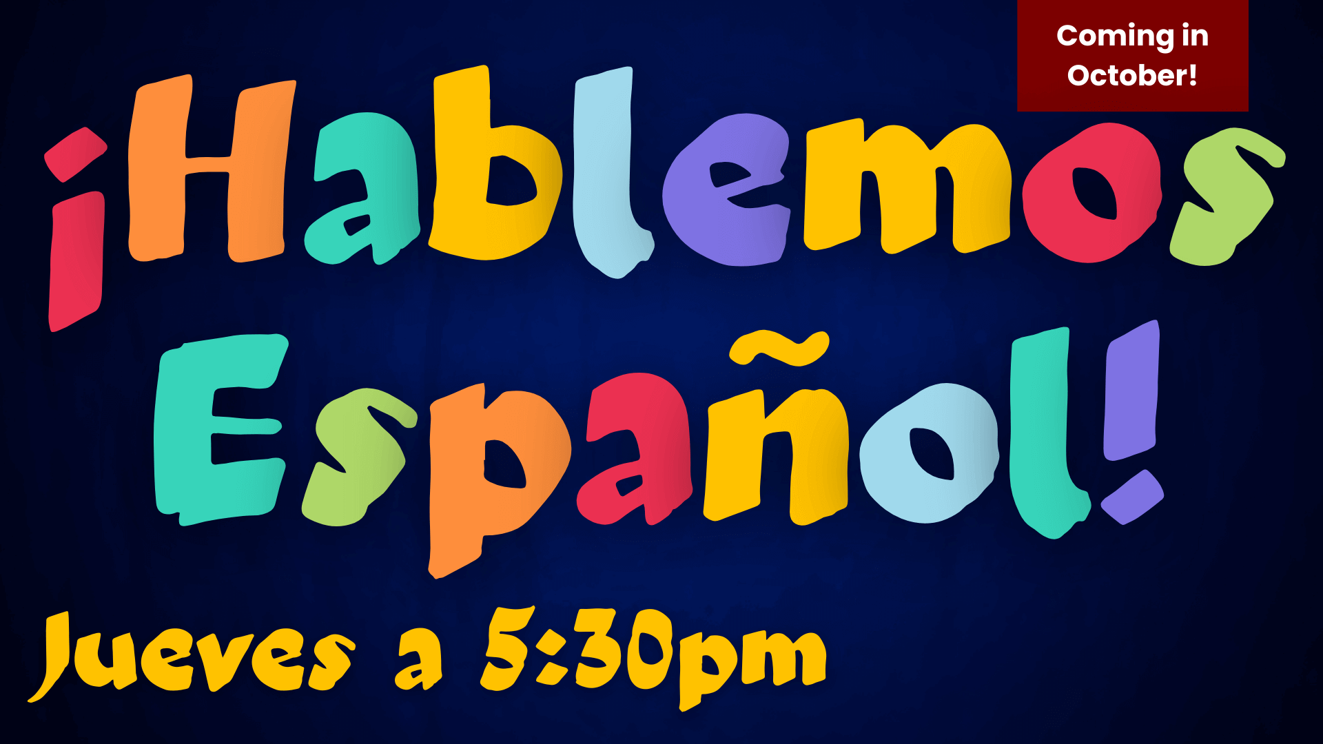 A colorful promotional graphic for '¡Hablemos Español!' The text is written in large, playful, multicolored letters on a dark blue background. The phrase 'Jueves a 5:30pm' (Thursdays at 5:30 PM) is displayed in bold yellow letters at the bottom. In the top right corner, a red banner with white text reads 'Coming in October!' The vibrant colors and informal font give the graphic a lively and welcoming feel, encouraging participation in the Spanish-speaking event.