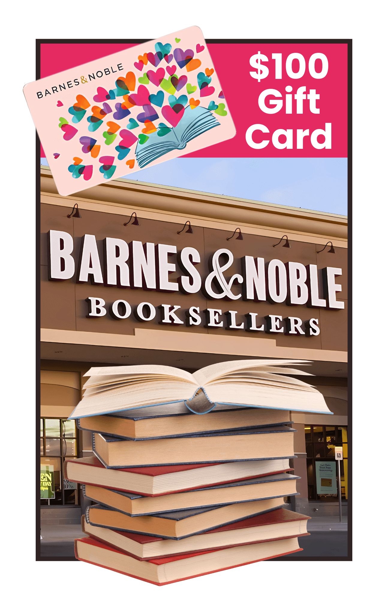 A graphic advertising a "$100 Barnes & Noble Gift Card". The image features a large, stylized photo of the exterior of a Barnes & Noble bookstore. A stack of books with an open book on top is superimposed on the bottom half of the image. A Barnes & Noble gift card with a hearts design is shown in the upper right, next to the text "$100 Gift Card" in large white letters.